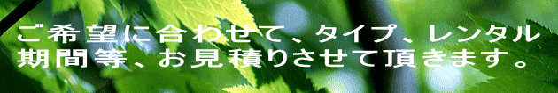 ご希望に合わせて、タイプ、レンタル 期間等、お見積りさせて頂きます。
